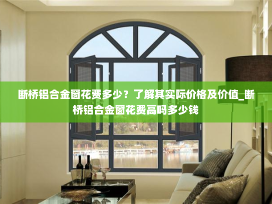 断桥铝合金窗花费多少？了解其实际价格及价值_断桥铝合金窗花费高吗多少钱