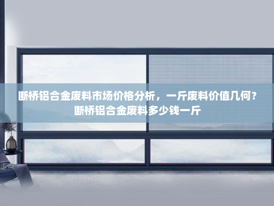 断桥铝合金废料市场价格分析，一斤废料价值几何？断桥铝合金废料多少钱一斤
