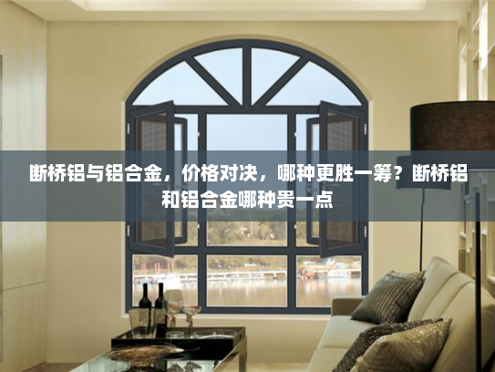 断桥铝与铝合金，价格对决，哪种更胜一筹？断桥铝和铝合金哪种贵一点