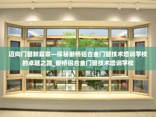 迈向门窗新篇章—探秘断桥铝合金门窗技术培训学校的卓越之路_断桥铝合金门窗技术培训学校