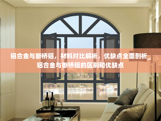 铝合金与断桥铝，材料对比解析，优缺点全面剖析_铝合金与断桥铝的区别和优缺点
