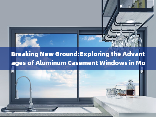 Breaking New Ground:Exploring the Advantages of Aluminum Casement Windows in Modern Architecture_断桥铝合金内开窗英文名称