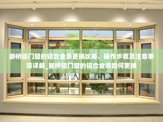 断桥铝门窗的铝合金条更换攻略，操作步骤及注意事项详解_断桥铝门窗的铝合金条如何更换