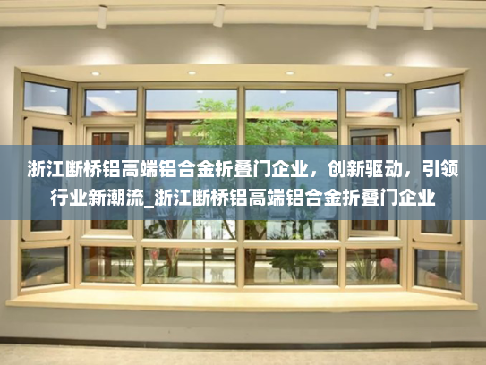 浙江断桥铝高端铝合金折叠门企业，创新驱动，引领行业新潮流_浙江断桥铝高端铝合金折叠门企业