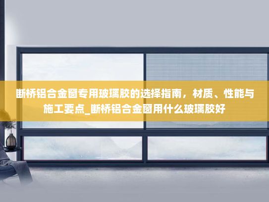 断桥铝合金窗专用玻璃胶的选择指南，材质、性能与施工要点_断桥铝合金窗用什么玻璃胶好