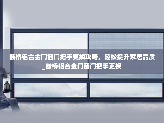 断桥铝合金门窗门把手更换攻略，轻松提升家居品质_断桥铝合金门窗门把手更换