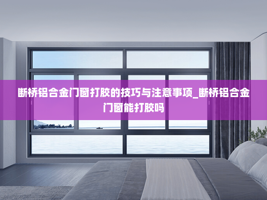 断桥铝合金门窗打胶的技巧与注意事项_断桥铝合金门窗能打胶吗