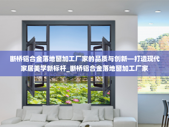 断桥铝合金落地窗加工厂家的品质与创新—打造现代家居美学新标杆_断桥铝合金落地窗加工厂家