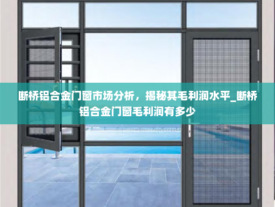 断桥铝合金门窗市场分析，揭秘其毛利润水平_断桥铝合金门窗毛利润有多少