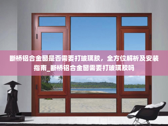 断桥铝合金窗是否需要打玻璃胶，全方位解析及安装指南_断桥铝合金窗需要打玻璃胶吗