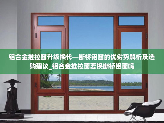 铝合金推拉窗升级换代—断桥铝窗的优劣势解析及选购建议_铝合金推拉窗要换断桥铝窗吗