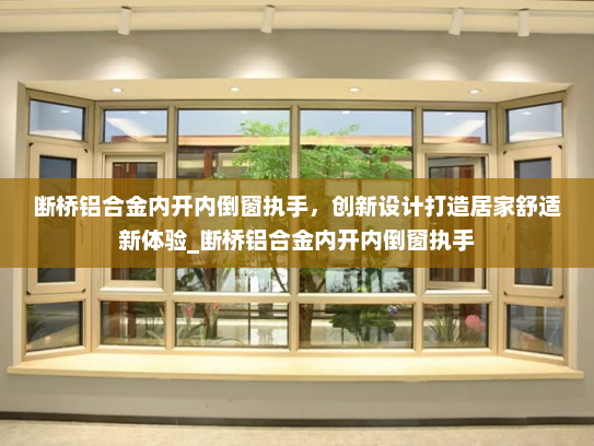 断桥铝合金内开内倒窗执手，创新设计打造居家舒适新体验_断桥铝合金内开内倒窗执手