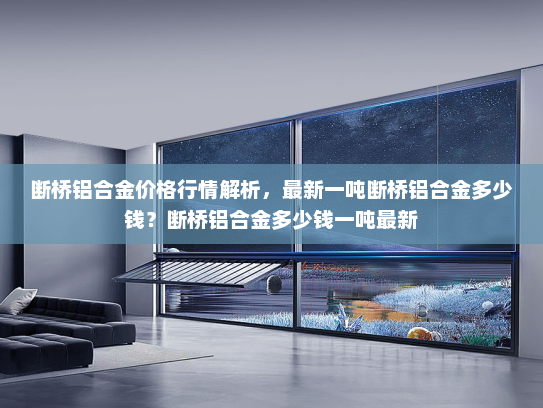 断桥铝合金价格行情解析，最新一吨断桥铝合金多少钱？断桥铝合金多少钱一吨最新