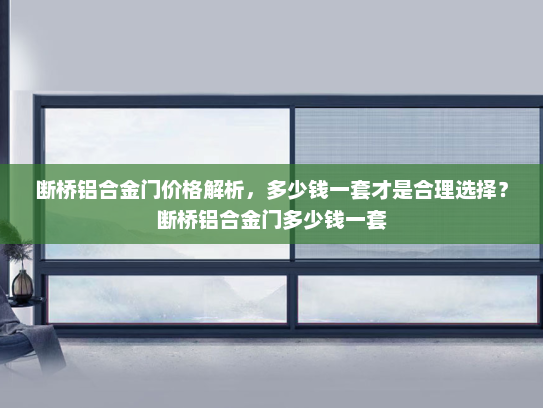 断桥铝合金门价格解析，多少钱一套才是合理选择？断桥铝合金门多少钱一套