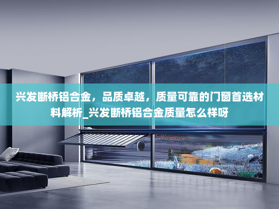 兴发断桥铝合金，品质卓越，质量可靠的门窗首选材料解析_兴发断桥铝合金质量怎么样呀