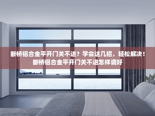 断桥铝合金平开门关不进？学会这几招，轻松解决！断桥铝合金平开门关不进怎样调好