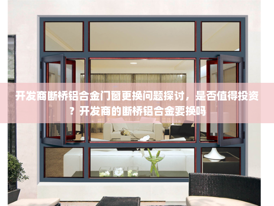 开发商断桥铝合金门窗更换问题探讨，是否值得投资？开发商的断桥铝合金要换吗
