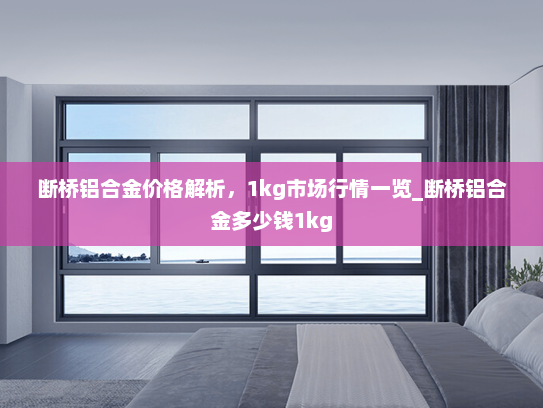 断桥铝合金价格解析，1kg市场行情一览_断桥铝合金多少钱1kg