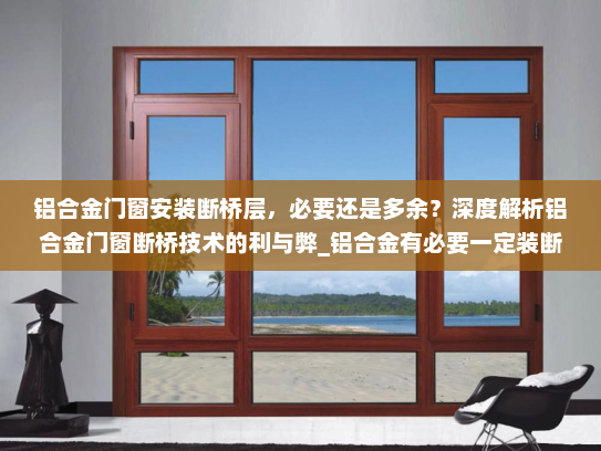 铝合金门窗安装断桥层，必要还是多余？深度解析铝合金门窗断桥技术的利与弊_铝合金有必要一定装断桥的吗