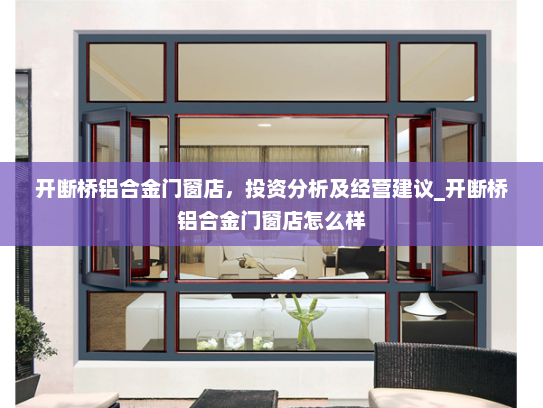 开断桥铝合金门窗店，投资分析及经营建议_开断桥铝合金门窗店怎么样