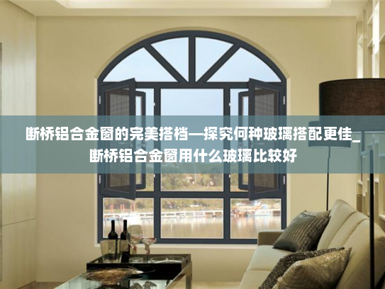 断桥铝合金窗的完美搭档—探究何种玻璃搭配更佳_断桥铝合金窗用什么玻璃比较好