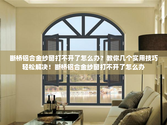 断桥铝合金纱窗打不开了怎么办？教你几个实用技巧轻松解决！断桥铝合金纱窗打不开了怎么办