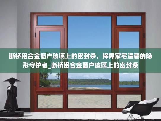 断桥铝合金窗户玻璃上的密封条，保障家宅温馨的隐形守护者_断桥铝合金窗户玻璃上的密封条