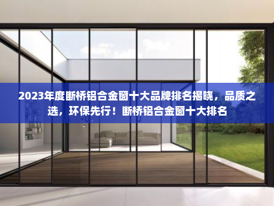 2023年度断桥铝合金窗十大品牌排名揭晓，品质之选，环保先行！断桥铝合金窗十大排名