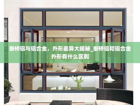 断桥铝与铝合金，外形差异大揭秘_断桥铝和铝合金外形有什么区别