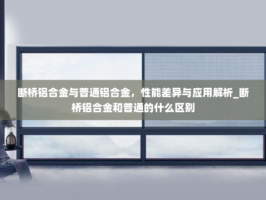 断桥铝合金与普通铝合金，性能差异与应用解析_断桥铝合金和普通的什么区别