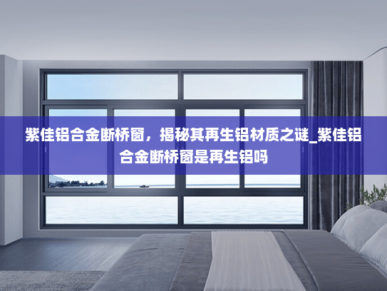 紫佳铝合金断桥窗，揭秘其再生铝材质之谜_紫佳铝合金断桥窗是再生铝吗