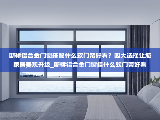 断桥铝合金门窗搭配什么软门帘好看？四大选择让您家居美观升级_断桥铝合金门窗挂什么软门帘好看