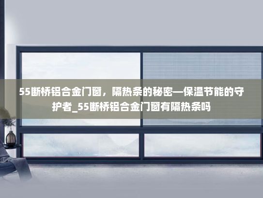 55断桥铝合金门窗，隔热条的秘密—保温节能的守护者_55断桥铝合金门窗有隔热条吗