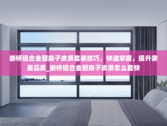 断桥铝合金窗扇子皮条套装技巧，快速掌握，提升家居品质_断桥铝合金窗扇子皮条怎么套快