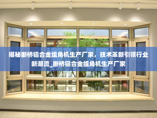揭秘断桥铝合金组角机生产厂家，技术革新引领行业新潮流_断桥铝合金组角机生产厂家