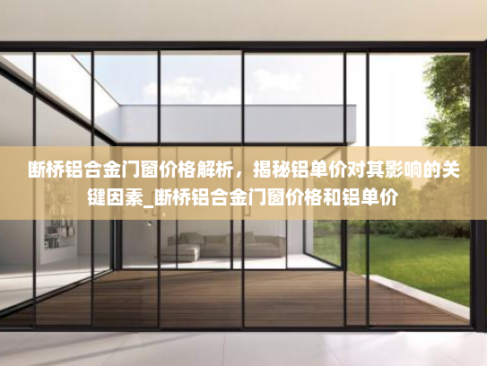 断桥铝合金门窗价格解析，揭秘铝单价对其影响的关键因素_断桥铝合金门窗价格和铝单价