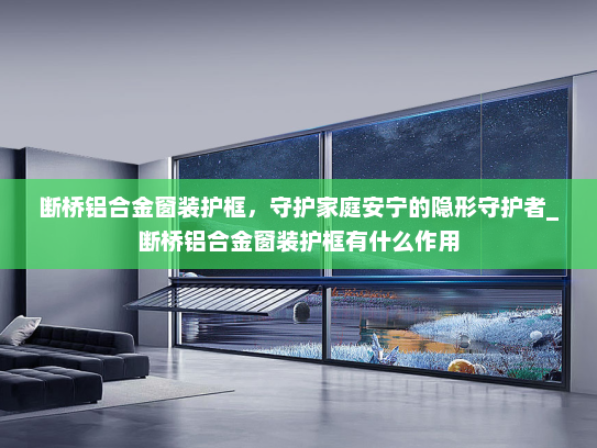 断桥铝合金窗装护框，守护家庭安宁的隐形守护者_断桥铝合金窗装护框有什么作用