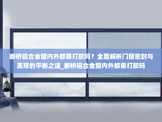 断桥铝合金窗内外都需打胶吗？全面解析门窗密封与美观的平衡之道_断桥铝合金窗内外都需打胶吗