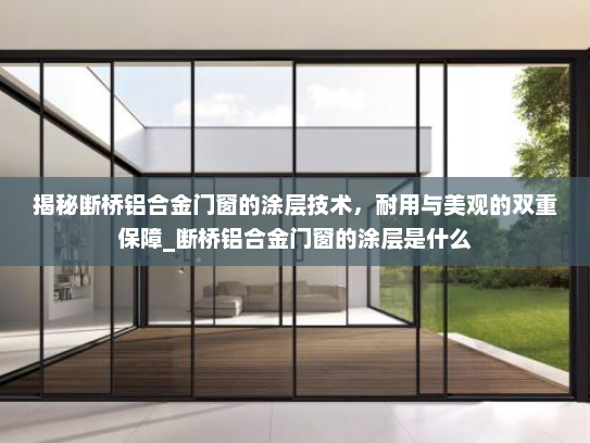 揭秘断桥铝合金门窗的涂层技术，耐用与美观的双重保障_断桥铝合金门窗的涂层是什么