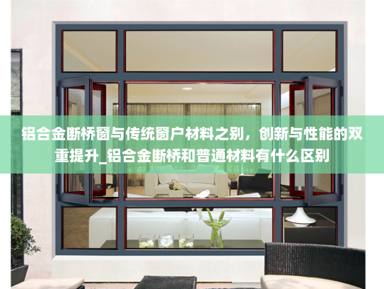 铝合金断桥窗与传统窗户材料之别，创新与性能的双重提升_铝合金断桥和普通材料有什么区别