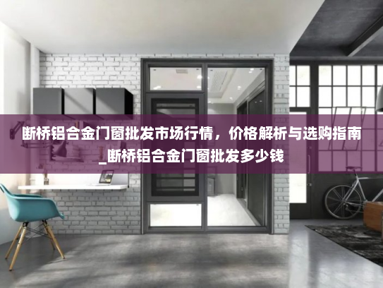 断桥铝合金门窗批发市场行情，价格解析与选购指南_断桥铝合金门窗批发多少钱