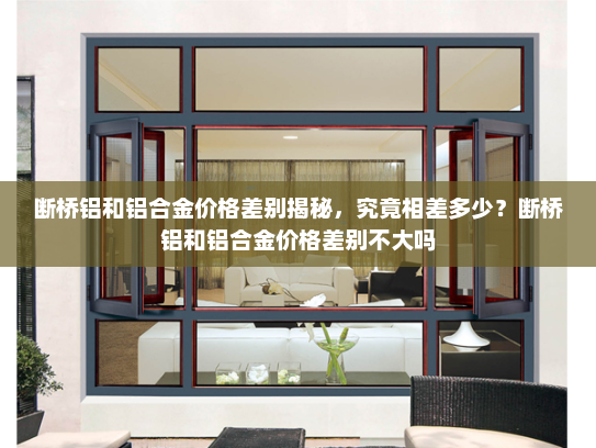 断桥铝和铝合金价格差别揭秘，究竟相差多少？断桥铝和铝合金价格差别不大吗