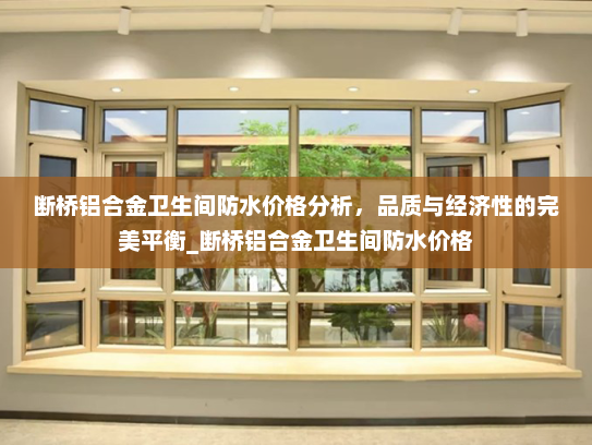断桥铝合金卫生间防水价格分析，品质与经济性的完美平衡_断桥铝合金卫生间防水价格
