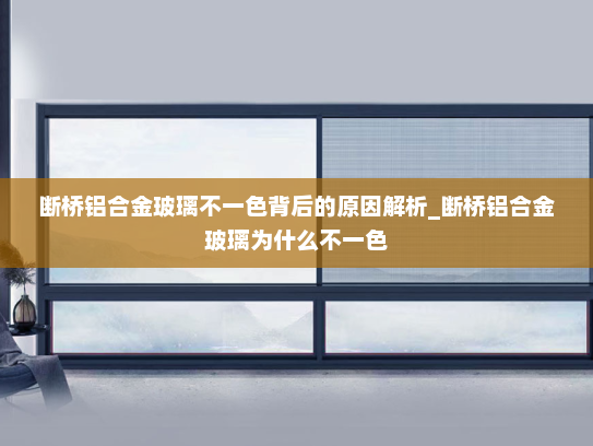 断桥铝合金玻璃不一色背后的原因解析_断桥铝合金玻璃为什么不一色