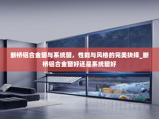 断桥铝合金窗与系统窗，性能与风格的完美抉择_断桥铝合金窗好还是系统窗好