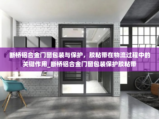 断桥铝合金门窗包装与保护，胶粘带在物流过程中的关键作用_断桥铝合金门窗包装保护胶粘带