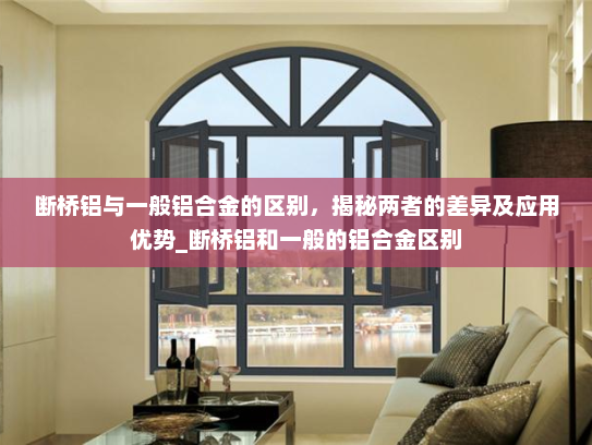 断桥铝与一般铝合金的区别，揭秘两者的差异及应用优势_断桥铝和一般的铝合金区别