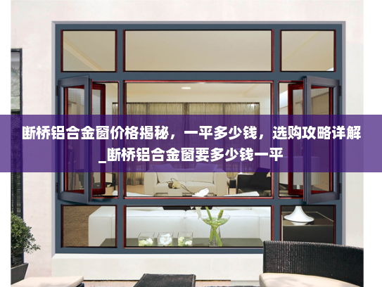断桥铝合金窗价格揭秘，一平多少钱，选购攻略详解_断桥铝合金窗要多少钱一平
