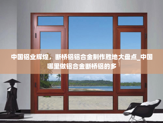 中国铝业辉煌，断桥铝铝合金制作胜地大盘点_中国哪里做铝合金断桥铝的多