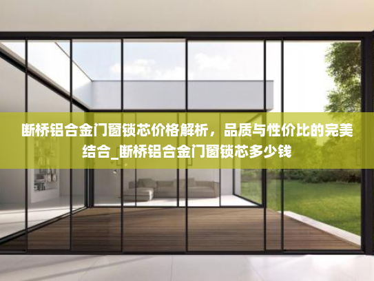 断桥铝合金门窗锁芯价格解析，品质与性价比的完美结合_断桥铝合金门窗锁芯多少钱